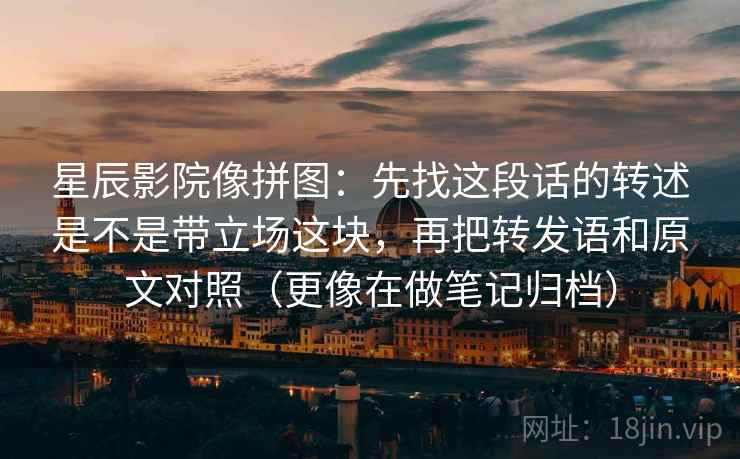 星辰影院像拼图：先找这段话的转述是不是带立场这块，再把转发语和原文对照（更像在做笔记归档）