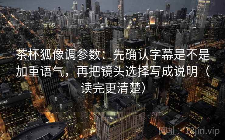 茶杯狐像调参数：先确认字幕是不是加重语气，再把镜头选择写成说明（读完更清楚）
