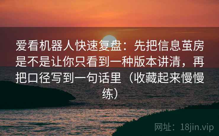 爱看机器人快速复盘:先把信息茧房是不是让你只看到一种版本讲清,再把口径写到一句话里(收藏起来慢慢练) 爱看机器人快速复盘:先把信息茧房是不是让你只看到一种版本讲清,再把口径写到一句话里(收藏起来慢慢练)