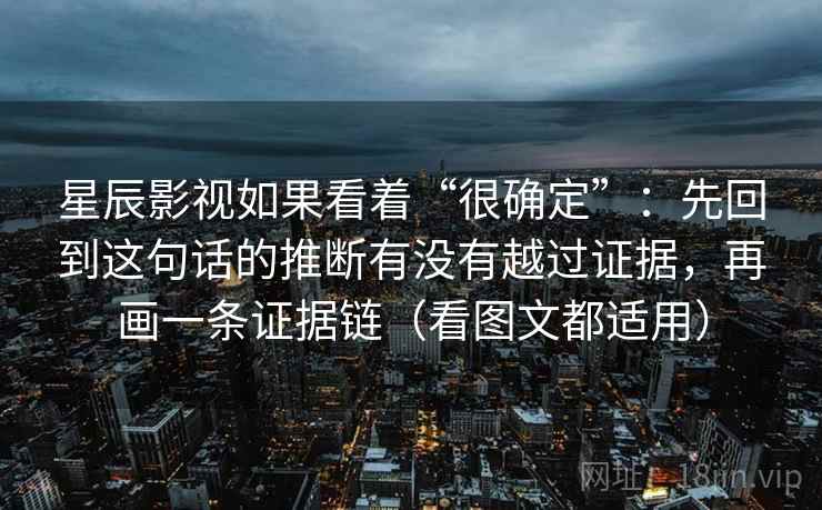 星辰影视如果看着“很确定”:先回到这句话的推断有没有越过证据,再画一条证据链(看图文都适用) 星辰影视如果看着“很确定”:先回到这句话的推断有没有越过证据,再画一条证据链(看图文都适用)