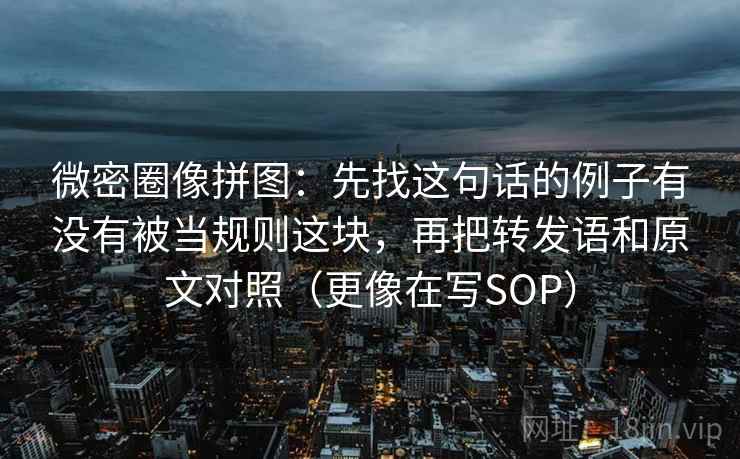 微密圈像拼图：先找这句话的例子有没有被当规则这块，再把转发语和原文对照（更像在写SOP）