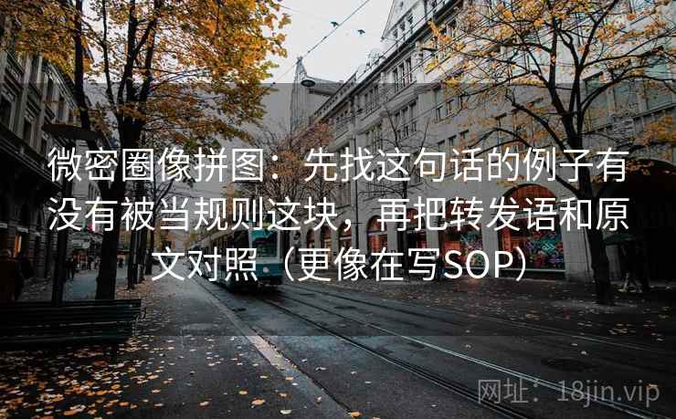 微密圈像拼图：先找这句话的例子有没有被当规则这块，再把转发语和原文对照（更像在写SOP）