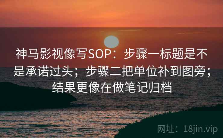 神马影视像写SOP：步骤一标题是不是承诺过头；步骤二把单位补到图旁；结果更像在做笔记归档