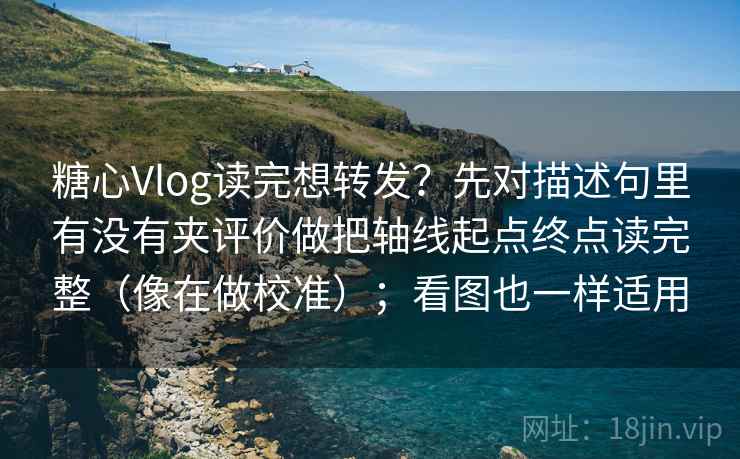糖心Vlog读完想转发?先对描述句里有没有夹评价做把轴线起点终点读完整(像在做校准);看图也一样适用 糖心Vlog读完想转发?先对描述句里有没有夹评价做把轴线起点终点读完整(像在做校准);看图也一样适用