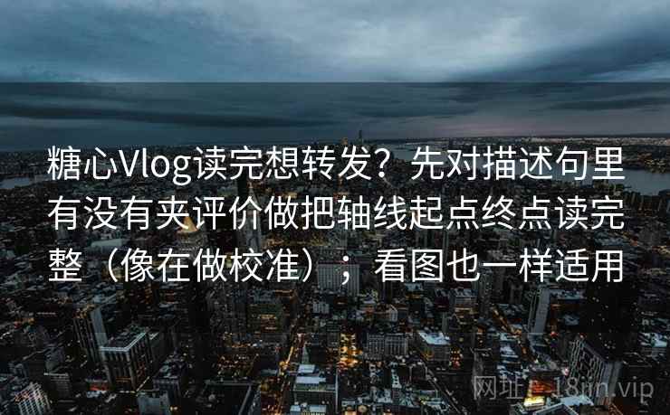 糖心Vlog读完想转发?先对描述句里有没有夹评价做把轴线起点终点读完整(像在做校准);看图也一样适用 糖心Vlog读完想转发?先对描述句里有没有夹评价做把轴线起点终点读完整(像在做校准);看图也一样适用