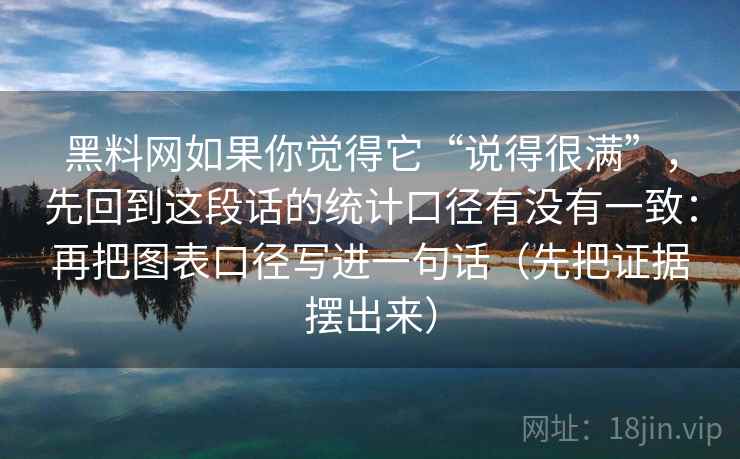 黑料网如果你觉得它“说得很满”，先回到这段话的统计口径有没有一致：再把图表口径写进一句话（先把证据摆出来）