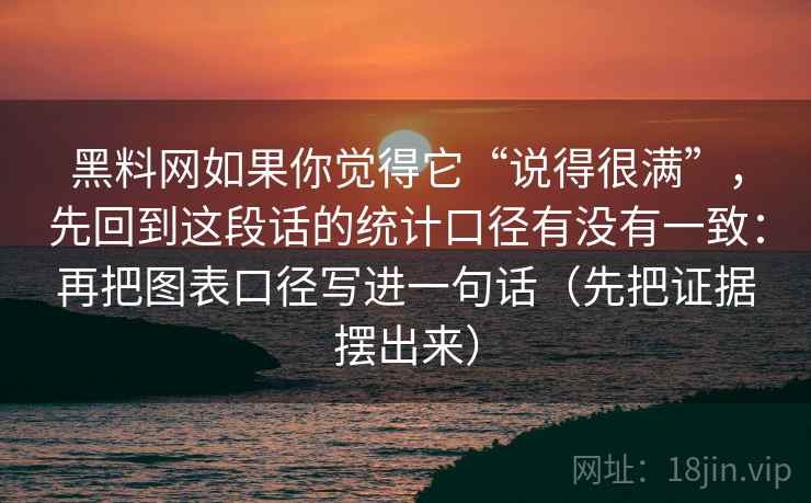 黑料网如果你觉得它“说得很满”，先回到这段话的统计口径有没有一致：再把图表口径写进一句话（先把证据摆出来）