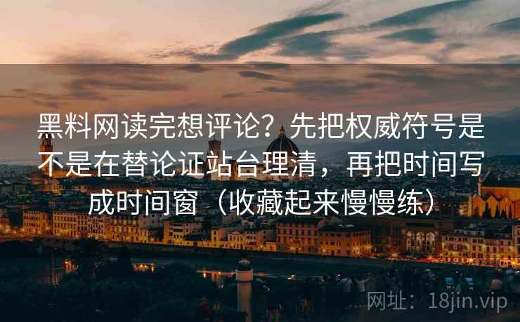 黑料网读完想评论？先把权威符号是不是在替论证站台理清，再把时间写成时间窗（收藏起来慢慢练）