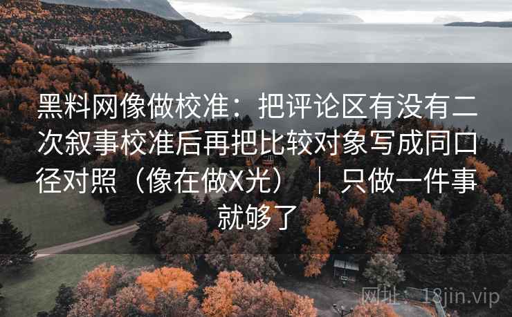 黑料网像做校准:把评论区有没有二次叙事校准后再把比较对象写成同口径对照(像在做X光) | 只做一件事就够了 黑料网像做校准:把评论区有没有二次叙事校准后再把比较对象写成同口径对照(像在做X光) | 只做一件事就够了