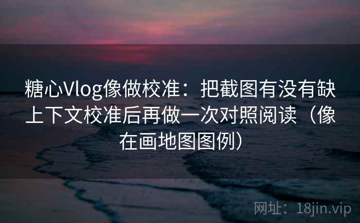 糖心Vlog像做校准：把截图有没有缺上下文校准后再做一次对照阅读（像在画地图图例）