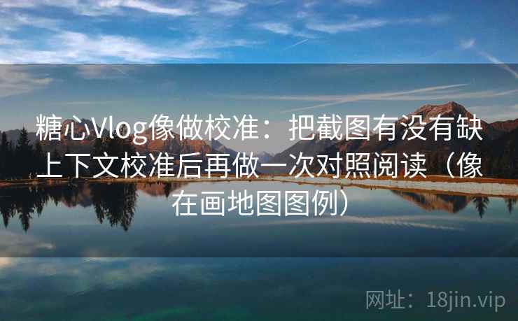 糖心Vlog像做校准：把截图有没有缺上下文校准后再做一次对照阅读（像在画地图图例）