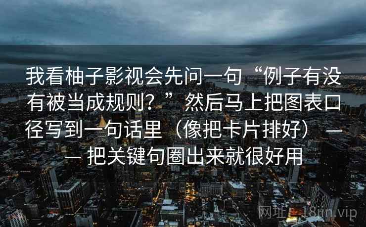 我看柚子影视会先问一句“例子有没有被当成规则?”然后马上把图表口径写到一句话里(像把卡片排好) —— 把关键句圈出来就很好用 我看柚子影视会先问一句“例子有没有被当成规则?”然后马上把图表口径写到一句话里(像把卡片排好) —— 把关键句圈出来就很好用