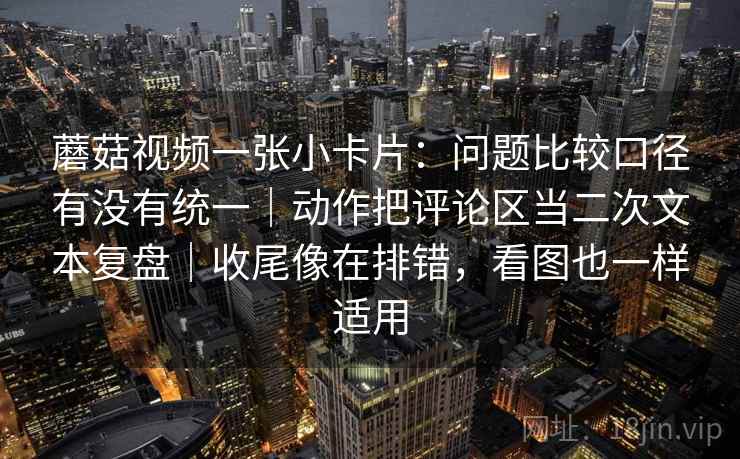 蘑菇视频一张小卡片:问题比较口径有没有统一|动作把评论区当二次文本复盘|收尾像在排错,看图也一样适用 蘑菇视频一张小卡片:问题比较口径有没有统一|动作把评论区当二次文本复盘|收尾像在排错,看图也一样适用