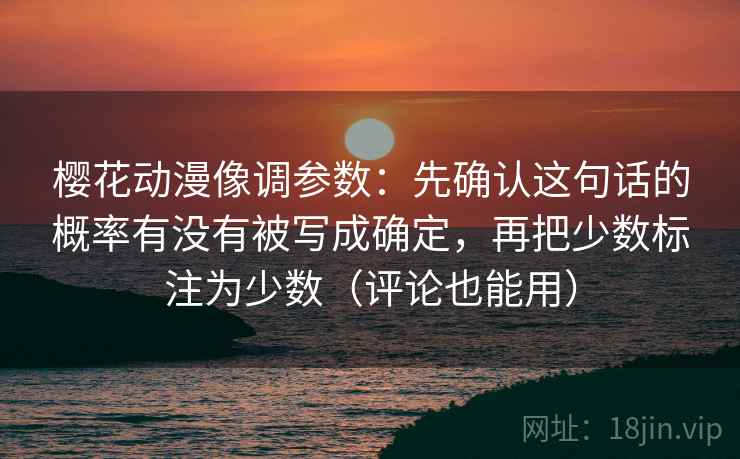 樱花动漫像调参数：先确认这句话的概率有没有被写成确定，再把少数标注为少数（评论也能用）