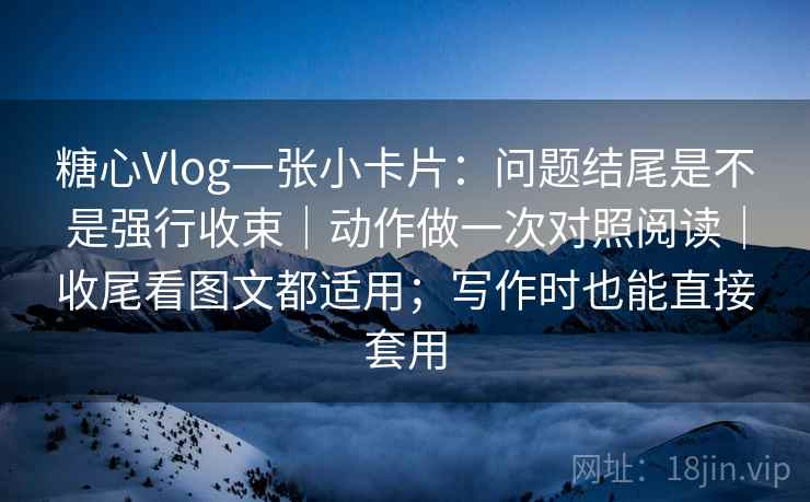 糖心Vlog一张小卡片：问题结尾是不是强行收束｜动作做一次对照阅读｜收尾看图文都适用；写作时也能直接套用